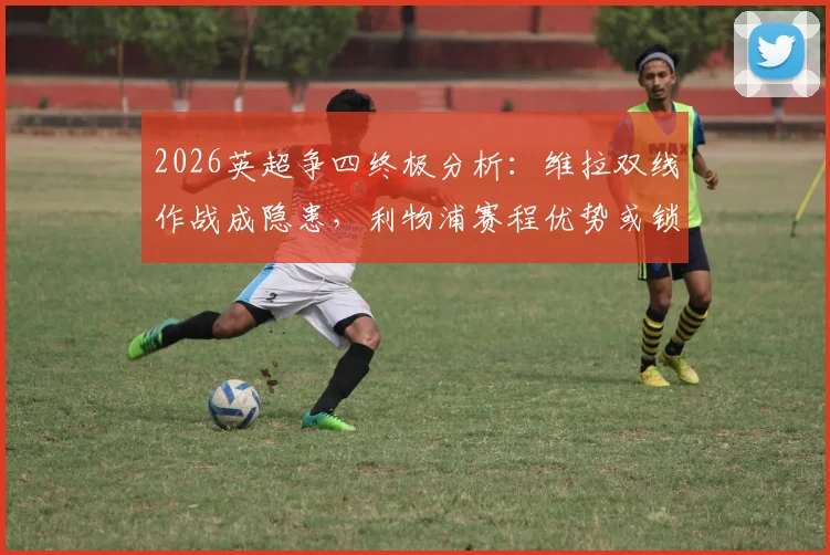 2026英超争四终极分析：维拉双线作战成隐患，利物浦赛程优势或锁定欧冠席位
