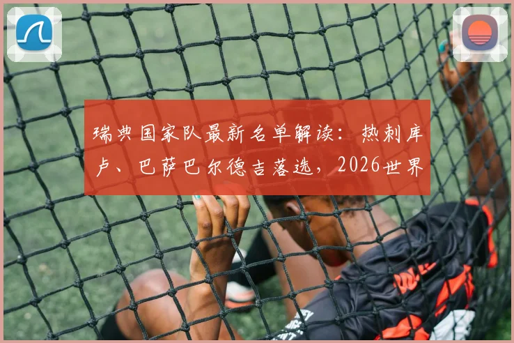 瑞典国家队最新名单解读:热刺库卢、巴萨巴尔德吉落选,2026世界杯前路在何方?