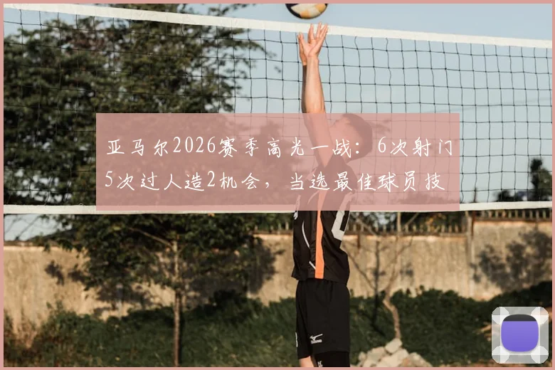 亚马尔2026赛季高光一战:6次射门5次过人造2机会,当选最佳球员技术统计全解析