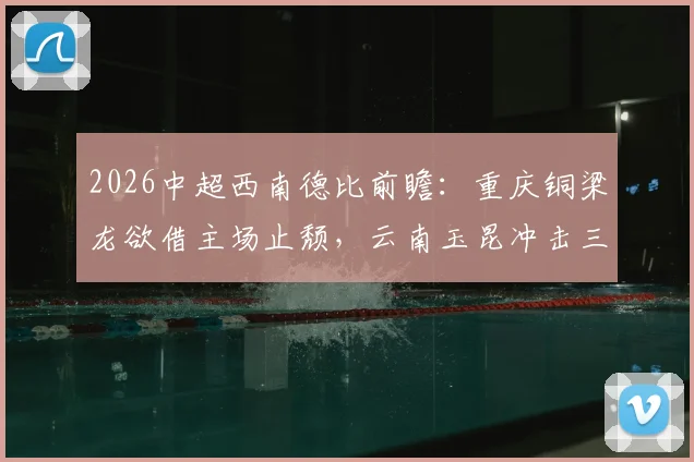 2026中超西南德比前瞻：重庆铜梁龙欲借主场止颓，云南玉昆冲击三连胜剑指联赛第二