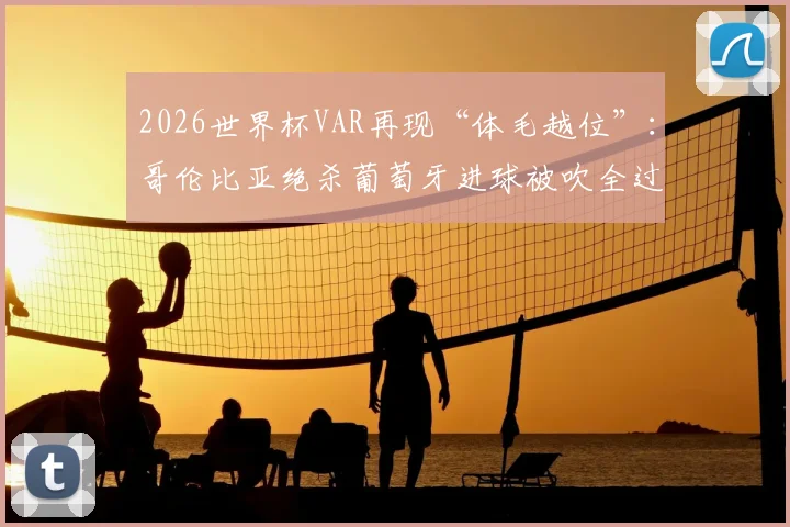 2026世界杯VAR再现“体毛越位”：哥伦比亚绝杀葡萄牙进球被吹全过程解析，详解足球越位规则与半自动技术