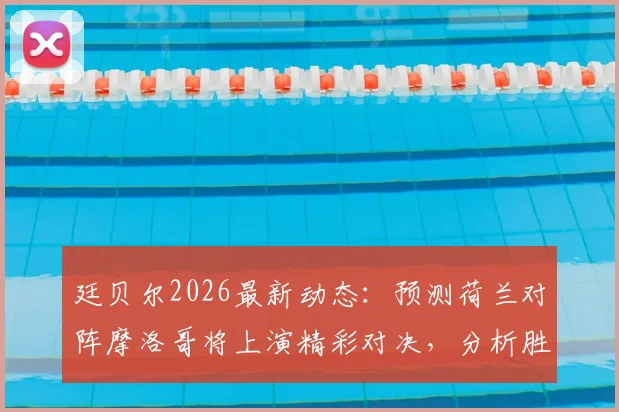 廷贝尔2026最新动态：预测荷兰对阵摩洛哥将上演精彩对决，分析胜利关键与比赛看点