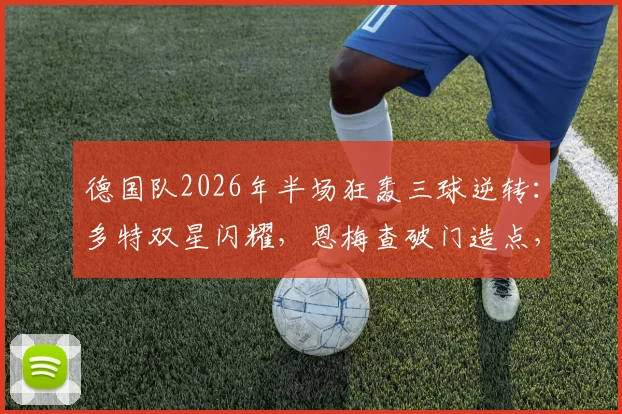 德国队2026年半场狂轰三球逆转：多特双星闪耀，恩梅查破门造点，贝壳锁定胜局