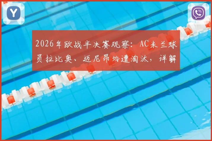 2026年欧战半决赛观察:AC米兰球员拉比奥、迈尼昂均遭淘汰,详解无人晋级决赛背后原因