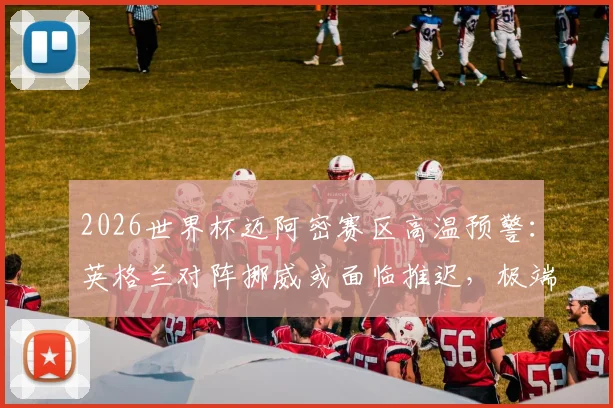 2026世界杯迈阿密赛区高温预警：英格兰对阵挪威或面临推迟，极端天气对足球比赛影响解读