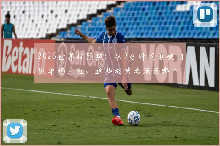 2026世界杯预热：从9分钟闪电破门到单场三红，这些经典名场面哪个让你心跳骤停？
