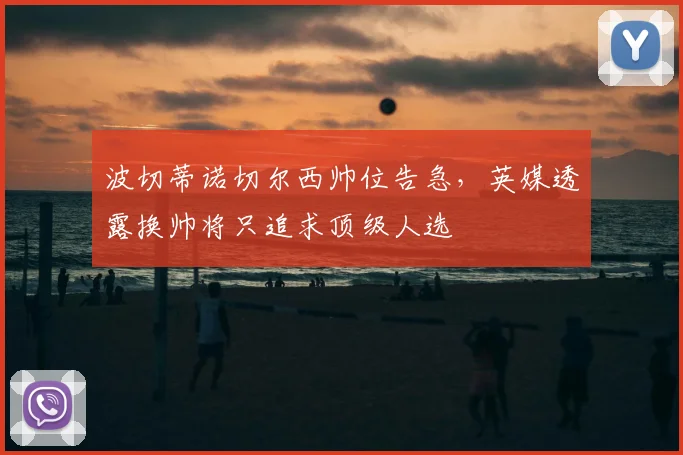波切蒂诺切尔西帅位告急，英媒透露换帅将只追求顶级人选