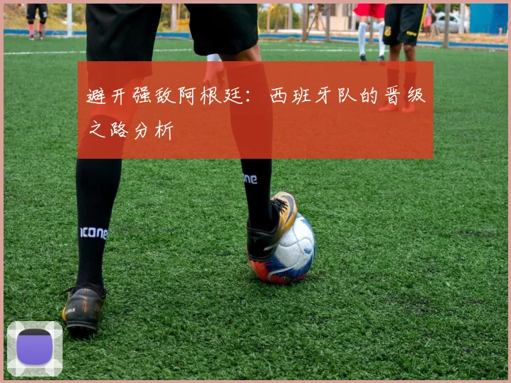 避开强敌阿根廷:西班牙队的晋级之路分析