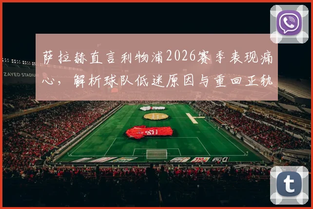 萨拉赫直言利物浦2026赛季表现痛心，解析球队低迷原因与重回正轨关键路径