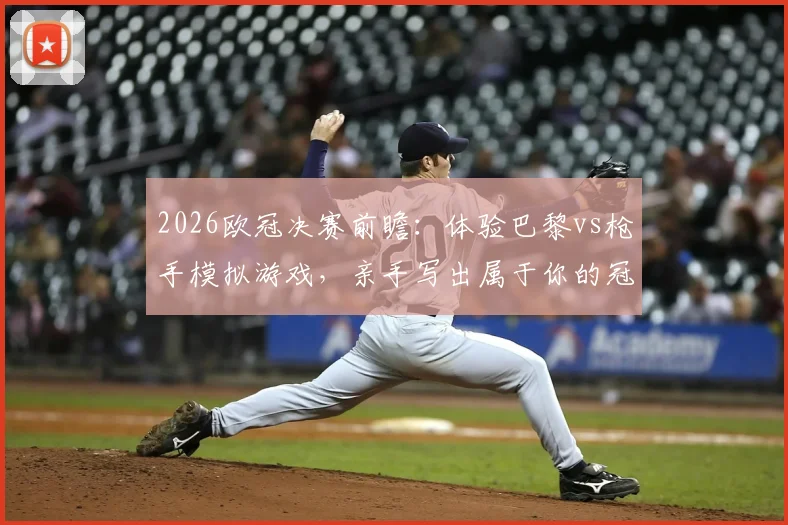 2026欧冠决赛前瞻：体验巴黎vs枪手模拟游戏，亲手写出属于你的冠军剧本