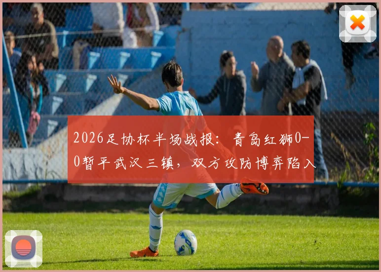 2026足协杯半场战报：青岛红狮0-0暂平武汉三镇，双方攻防博弈陷入僵局，赛后技术分析一览