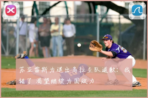 苏亚雷斯为退出乌拉圭队道歉:我错了 渴望继续为国效力