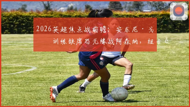 2026英超焦点战前瞻:安东尼·戈登训练缺席恐无缘战阿森纳,纽卡锋线变阵方案深度分析