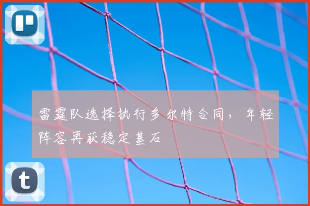 雷霆队选择执行多尔特合同,年轻阵容再获稳定基石