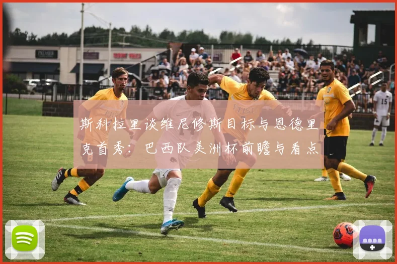 斯科拉里谈维尼修斯目标与恩德里克首秀：巴西队美洲杯前瞻与看点解析