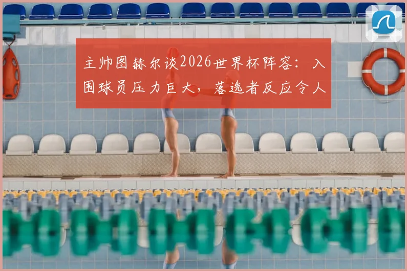 主帅图赫尔谈2026世界杯阵容:入围球员压力巨大,落选者反应令人动容,团队精神是核心