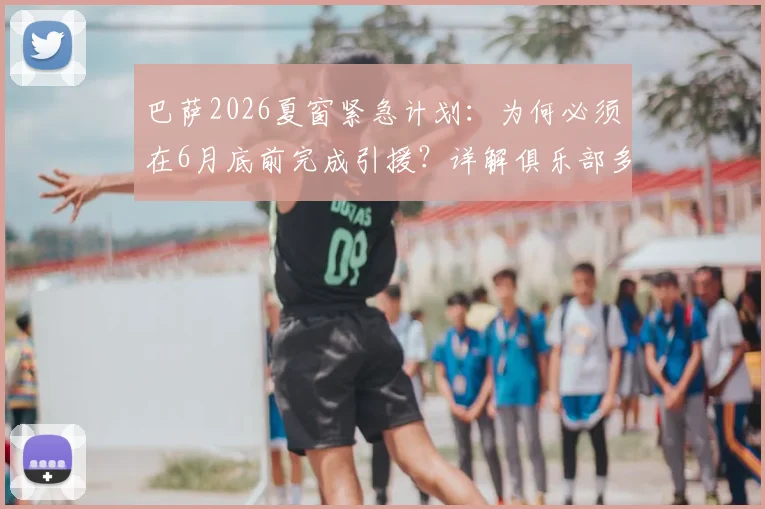巴萨2026夏窗紧急计划：为何必须在6月底前完成引援？详解俱乐部多线筹资操作内幕