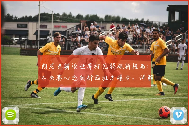 朗尼克解读世界杯无弱旅新格局:以决赛心态剖析西班牙爆冷,详解奥地利2026年迎战约旦战术准备