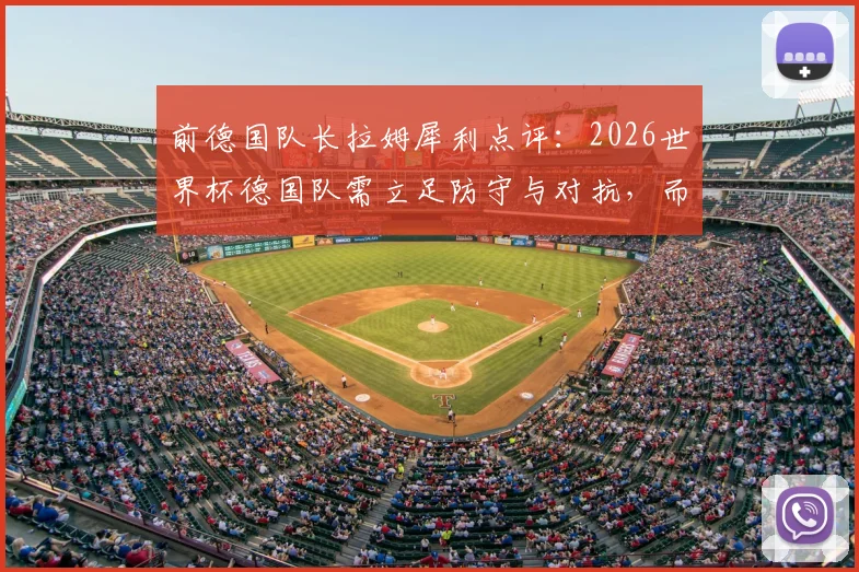 前德国队长拉姆犀利点评:2026世界杯德国队需立足防守与对抗,而非盲目模仿西班牙传控
