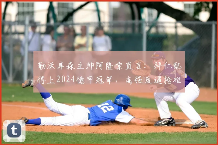 勒沃库森主帅阿隆索直言：拜仁配得上2024德甲冠军，高强度逼抢难掩药厂控球优势