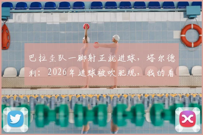 巴拉圭队一脚射正就进球，塔尔德利：2026年进球被吹犯规，我的看法不同