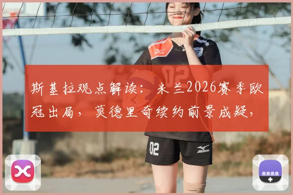 斯基拉观点解读:米兰2026赛季欧冠出局,莫德里奇续约前景成疑,未来去向分析