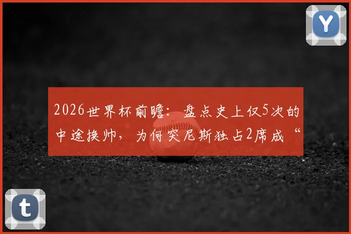 2026世界杯前瞻:盘点史上仅5次的中途换帅,为何突尼斯独占2席成“第一”?