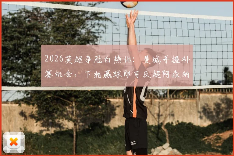 2026英超争冠白热化:曼城手握补赛机会,下轮赢球即可反超阿森纳登顶