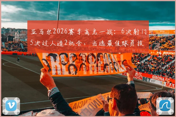 亚马尔2026赛季高光一战：6次射门5次过人造2机会，当选最佳球员技术统计全解析