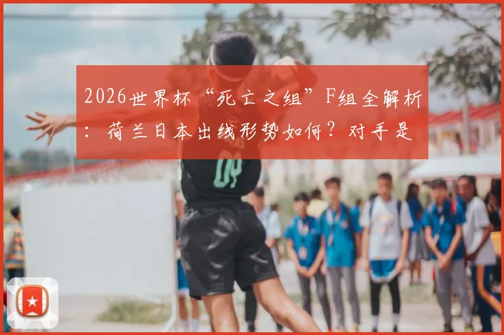 2026世界杯“死亡之组”F组全解析:荷兰日本出线形势如何?对手是谁?