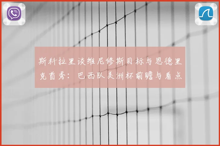 斯科拉里谈维尼修斯目标与恩德里克首秀:巴西队美洲杯前瞻与看点解析