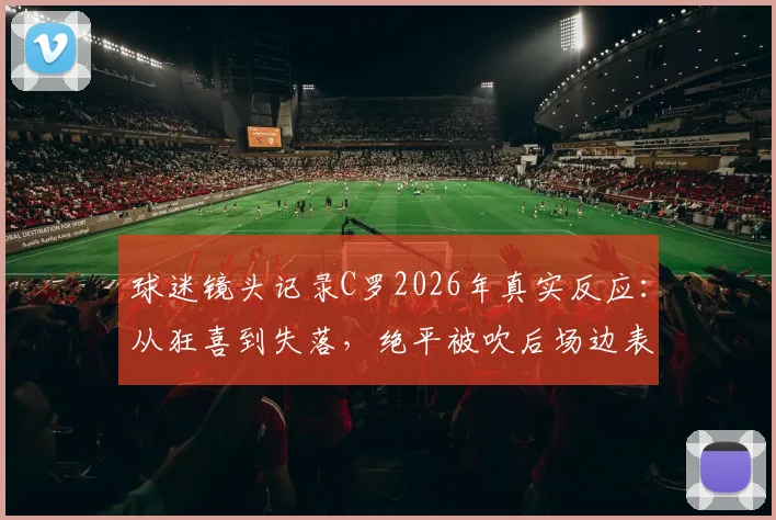 球迷镜头记录C罗2026年真实反应:从狂喜到失落,绝平被吹后场边表情全解析