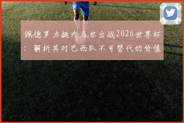 佩德罗力挺内马尔出战2026世界杯：解析其对巴西队不可替代的价值，以及与梅西角色之对比
