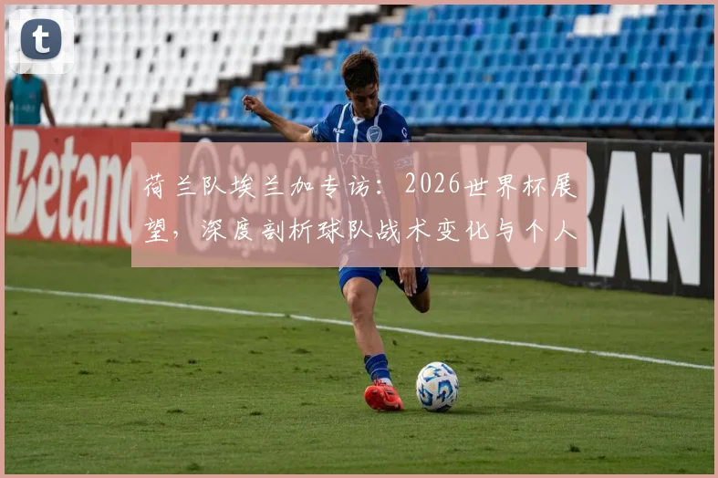 荷兰队埃兰加专访:2026世界杯展望,深度剖析球队战术变化与个人角色定位