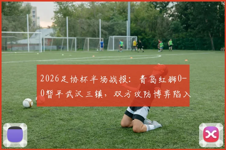 2026足协杯半场战报：青岛红狮0-0暂平武汉三镇，双方攻防博弈陷入僵局，赛后技术分析一览