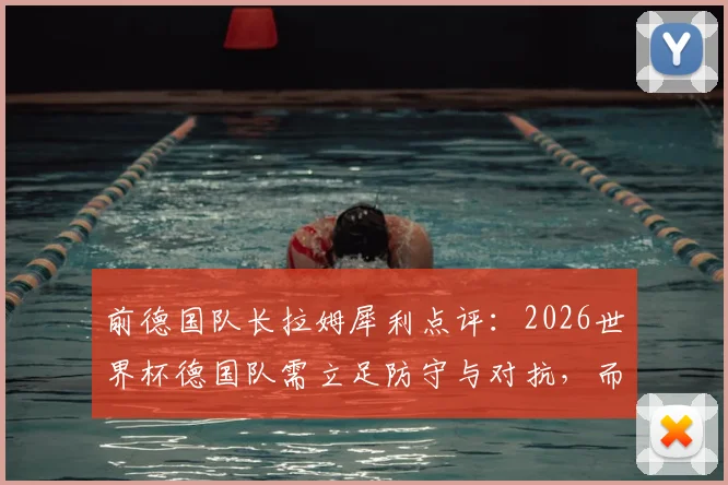 前德国队长拉姆犀利点评：2026世界杯德国队需立足防守与对抗，而非盲目模仿西班牙传控