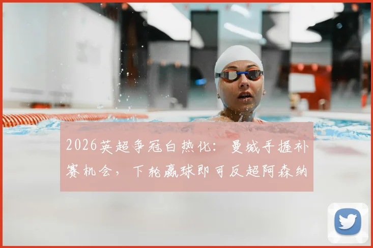 2026英超争冠白热化：曼城手握补赛机会，下轮赢球即可反超阿森纳登顶