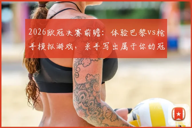2026欧冠决赛前瞻:体验巴黎vs枪手模拟游戏,亲手写出属于你的冠军剧本