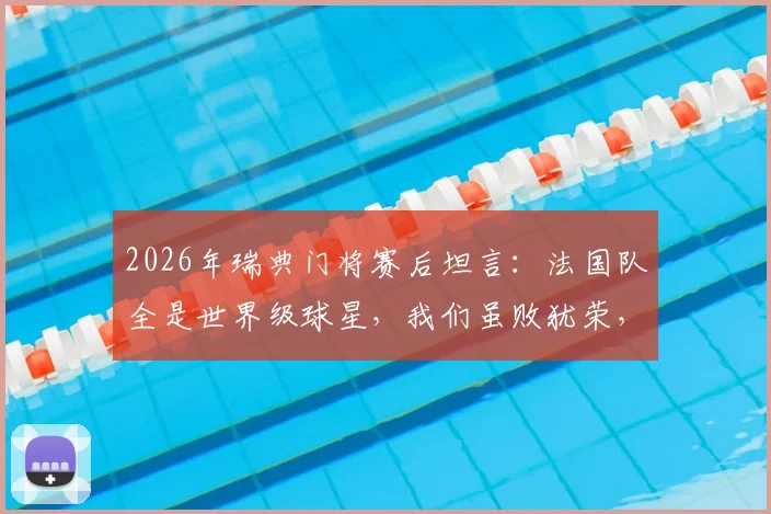 2026年瑞典门将赛后坦言：法国队全是世界级球星，我们虽败犹荣，踢得不错了