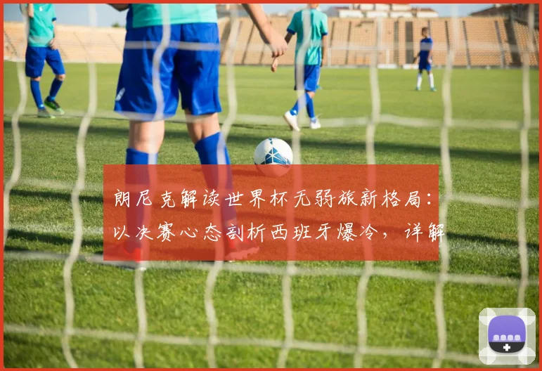 朗尼克解读世界杯无弱旅新格局：以决赛心态剖析西班牙爆冷，详解奥地利2026年迎战约旦战术准备