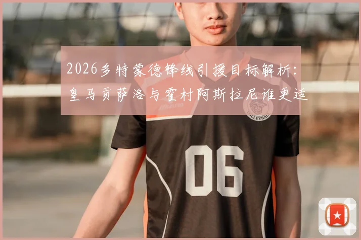 2026多特蒙德锋线引援目标解析：皇马贡萨洛与霍村阿斯拉尼谁更适配？关注最新转会动态