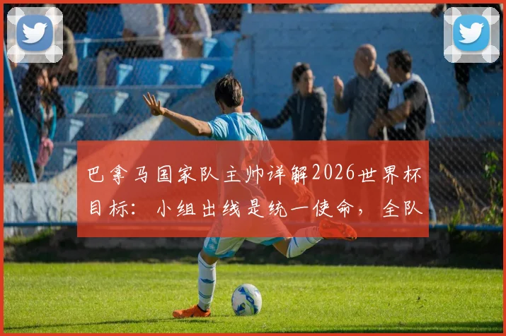 巴拿马国家队主帅详解2026世界杯目标：小组出线是统一使命，全队为创造历史而战