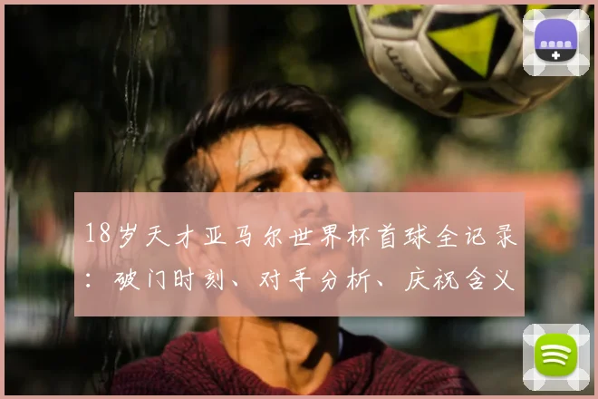 18岁天才亚马尔世界杯首球全记录：破门时刻、对手分析、庆祝含义及2026新星数据盘点