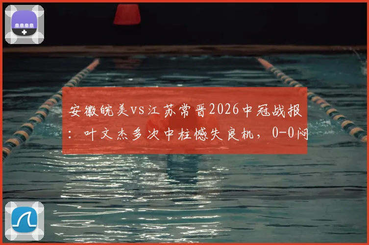 安徽皖美vs江苏常晋2026中冠战报：叶文杰多次中柱憾失良机，0-0闷平解析及皖美赛季前景展望
