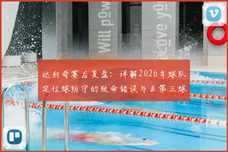 达利奇赛后复盘:详解2026年球队定位球防守的致命错误与丢第三球后的翻盘困局