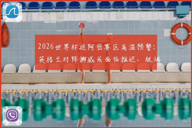 2026世界杯迈阿密赛区高温预警:英格兰对阵挪威或面临推迟,极端天气对足球比赛影响解读