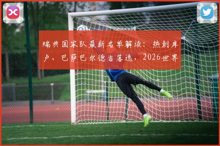 瑞典国家队最新名单解读：热刺库卢、巴萨巴尔德吉落选，2026世界杯前路在何方？