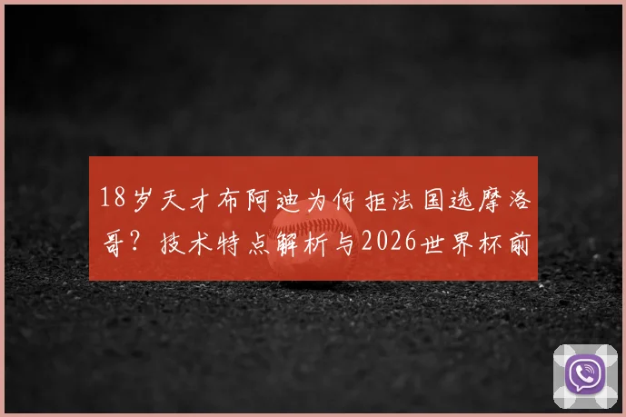 18岁天才布阿迪为何拒法国选摩洛哥?技术特点解析与2026世界杯前景展望