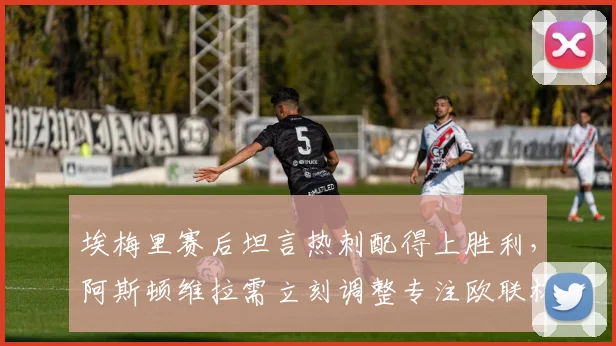 埃梅里赛后坦言热刺配得上胜利，阿斯顿维拉需立刻调整专注欧联杯半决赛