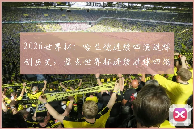 2026世界杯：哈兰德连续四场进球创历史，盘点世界杯连续进球四场及以上球员名单，继1998维埃里后欧洲首人